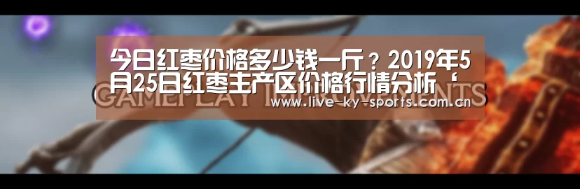 今日红枣价格多少钱一斤?2019年5月25日红枣主产区价格行情分析‘赛事数据’(图4) 开云体育