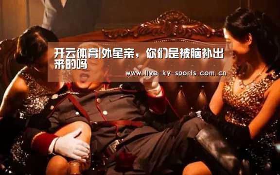 开云体育|外星亲,你们是被脑补出来的吗(图2) 开云体育